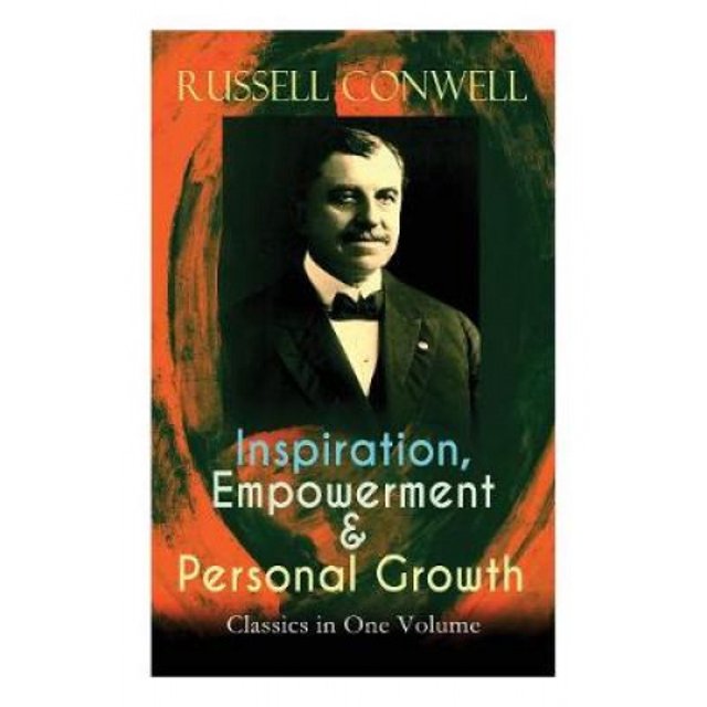 Inspiration, Empowerment & Personal Growth Classics in One Volume: Acres of Diamonds, The Key to Success, Increasing Personal Efficiency, Every Man His Own University, Your Will Power...