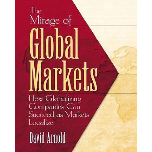 The Mirage of Global Markets: How Globalizing Companies Can Succeed as Markets Localize