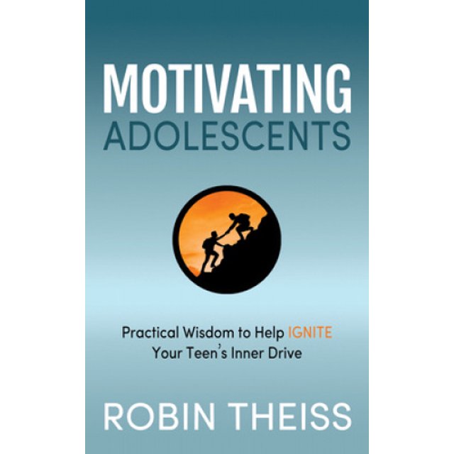 Motivating Adolescents: Practical Wisdom To Help Ignite Your Teen's Inner Drive