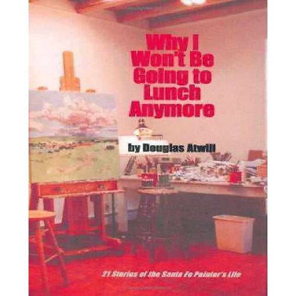 Why I Won't Be Going to Lunch Anymore: Twenty-One Stories of the Santa Fe Painter's Life