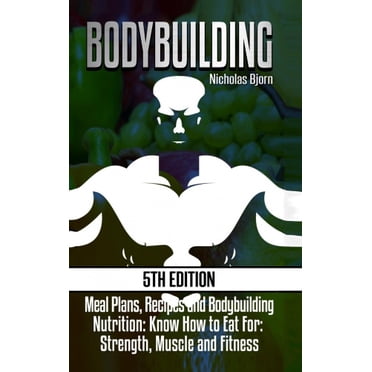 Bodybuilding: Meal Plans, Recipes and Bodybuilding Nutrition: Know How to Eat For: Strength, Muscle and Fitness
