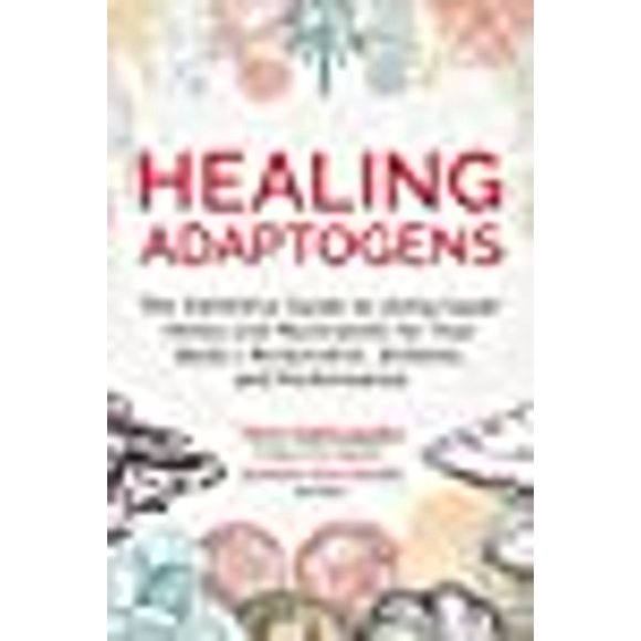 Healing Adaptogens: The Definitive Guide to Using Super Herbs and Mushrooms for Your Bodys Restoration, Defense, and Performance