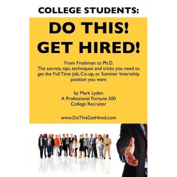 College Students Do This! Get Hired!: From Freshman to Ph. D. The Secrets, Tips, Techniques and Tricks you need to get the Full Time Job, Co-op, or Summer Internship position you want