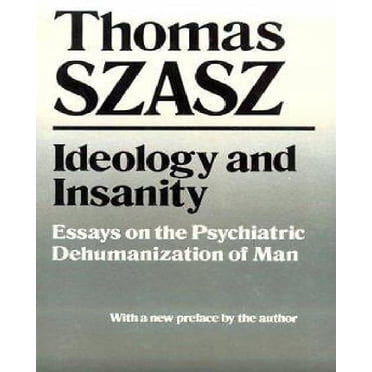 Ideology and Insanity: Essays on the Psychiatric Dehumanization of Man