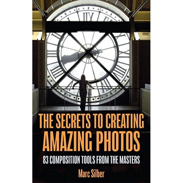 The Secrets to Creating Amazing Photos: 83 Composition Tools from the Masters