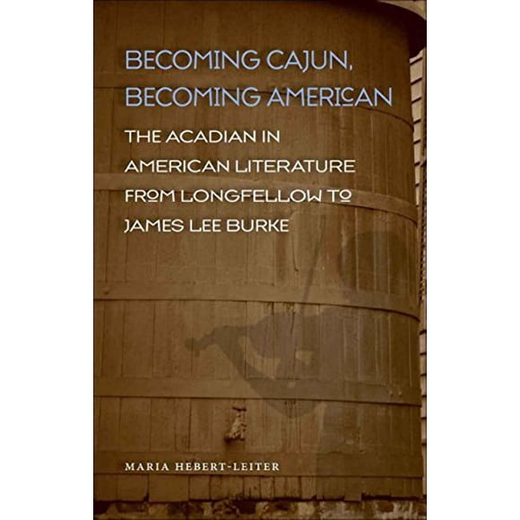 Becoming Cajun, Becoming American: The Acadian in American Literature from Longfellow to James Lee Burke