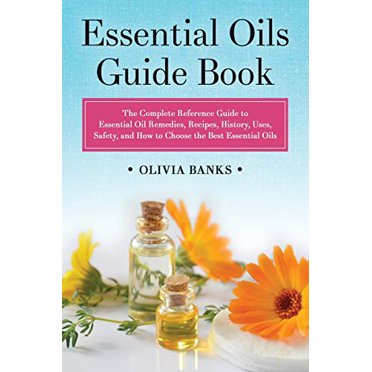 Essential Oils Guide Book: The Complete Reference Guide to Essential Oil Remedies, Recipes, History, Uses, Safety, and How to Choose the Best Essential Oils