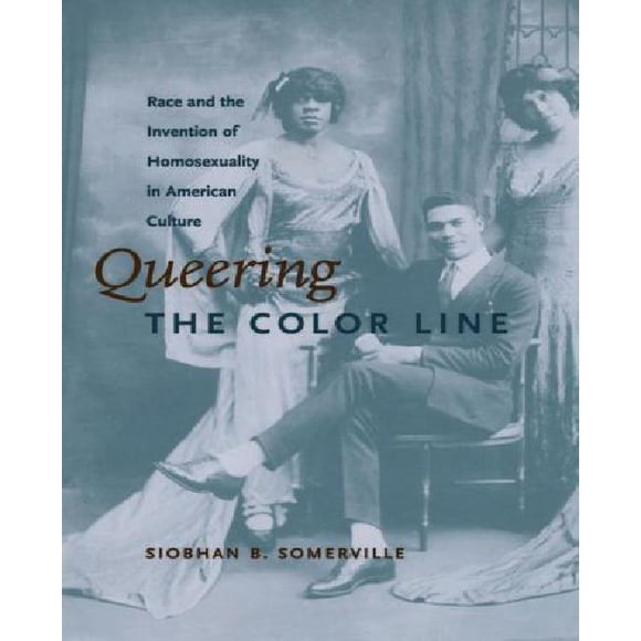Queering the Color Line: Race and the Invention of Homosexuality in American Culture