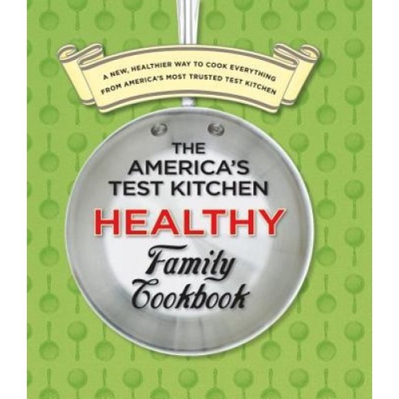 The America's Test Kitchen Healthy Family Cookbook: A New, Healthier Way to Cook Everything from America's Most Trusted Test Kitchen