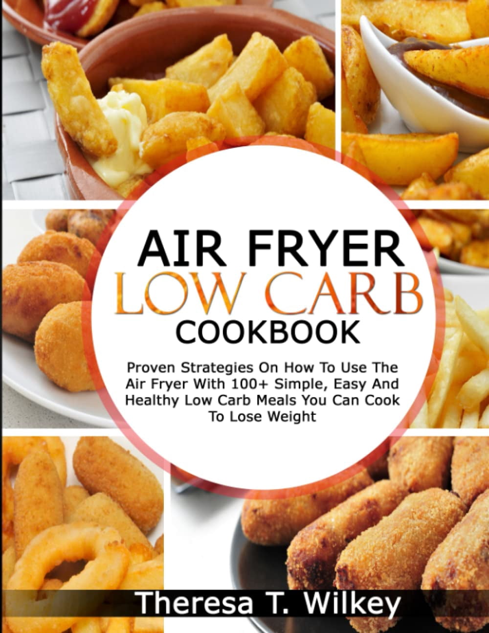 AIR FRYER LOW CARB COOKBOOK: Proven Strategies On How To Use The Air Fryer With 100+ Simple, Easy And Healthy Low Carb Meals You Can Cook To Lose Weight