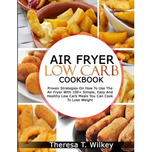 AIR FRYER LOW CARB COOKBOOK: Proven Strategies On How To Use The Air Fryer With 100+ Simple, Easy And Healthy Low Carb Meals You Can Cook To Lose Weight