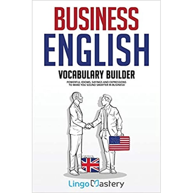 Business English Vocabulary Builder: Powerful Idioms, Sayings and Expressions to Make You Sound Smarter in Business!
