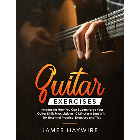 Guitar Exercises: Introducing How You Can Supercharge Your Guitar Skills In as Little as 10 Minutes a Day With 75+ Essential Practical Exercises and Tips