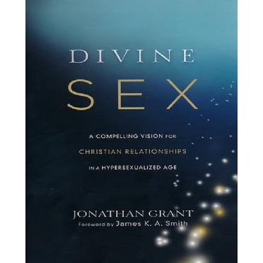 Divine Sex: A Compelling Vision for Christian Relationships in a Hypersexualized Age