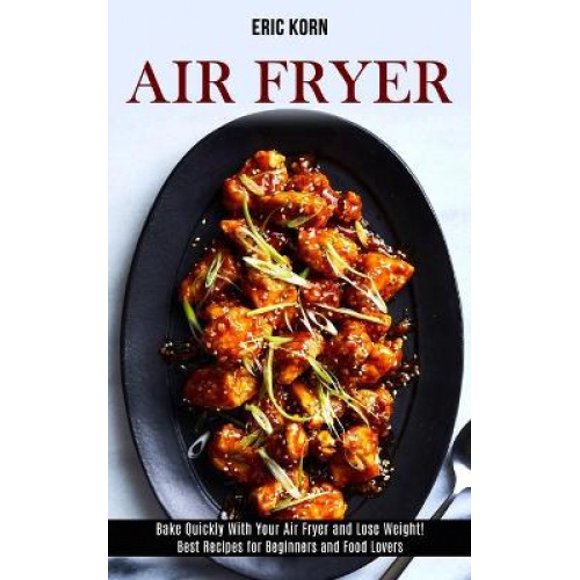 Air Fryer: Bake Quickly With Your Air Fryer and Lose Weight! (Best Recipes for Beginners and Food Lovers)