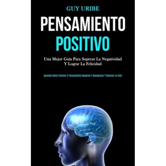 Pensamiento Positivo: Una mejor guia para superar la negatividad y lograr la felicidad (Aprenda como eliminar el Pensamiento negativo y reemplazar y dominar la vida) [Espagnol]
