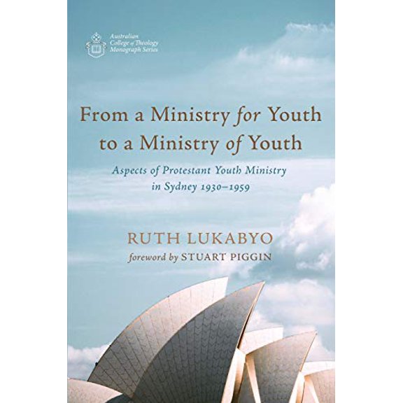 From a Ministry for Youth to a Ministry of Youth: Aspects of Protestant Youth Ministry in Sydney 1930-1959 (Australian College of Theology Monograph Series)