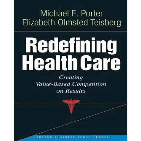 Redefining Health Care: Creating Value-Based Competition on Results