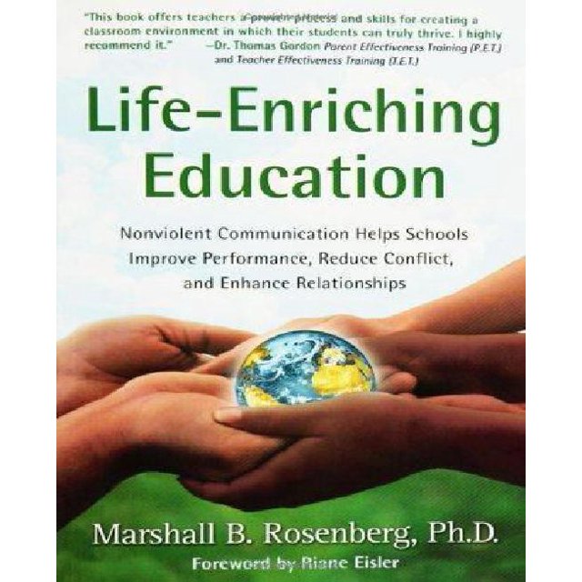 Life-Enriching Education: Nonviolent Communication Helps Schools Improve Performance, Reduce Conflict, and Enhance Relationships