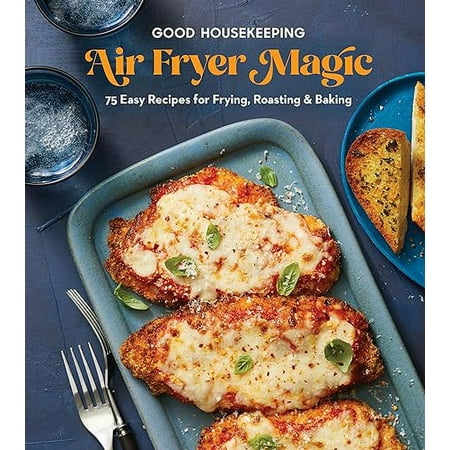 Good Housekeeping Air Fryer Magic: 75 Easy Recipes for Frying, Roasting & Baking