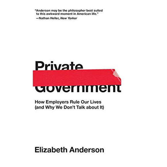 Private Government: How Employers Rule Our Lives (and Why We Don't Talk about It) (The University Center for Human Values Series)