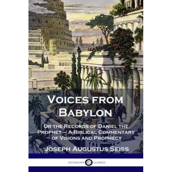 Voices from Babylon: Or the Records of Daniel the Prophet - A Biblical Commentary of Visions and Prophecy