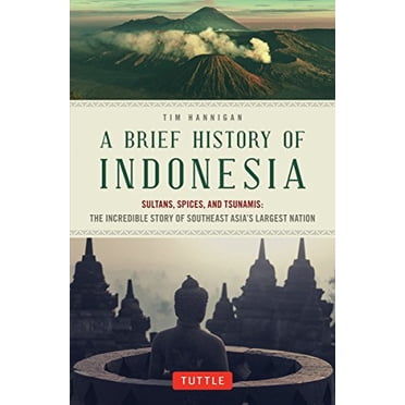 A Brief History of Indonesia: Sultans, Spices, and Tsunamis: The Incredible Story of Southeast Asia's Largest Nation
