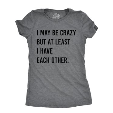 Womens I May Be Crazy But At Least I Have Each Other T Shirt Funny Insane Joke Tee for Ladies (Dark Heather Grey - CRAZY) - M