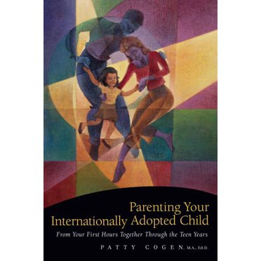 Parenting Your Internationally Adopted Child: From Your First Hours Together Through the Teen Years
