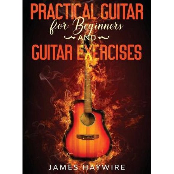 Practical Guitar For Beginners And Guitar Exercises: How To Teach Yourself To Play Your First Songs in 7 Days or Less Including 70+ Tips and Exercises To Accelerate Your Learning:: How To Teach Yourse