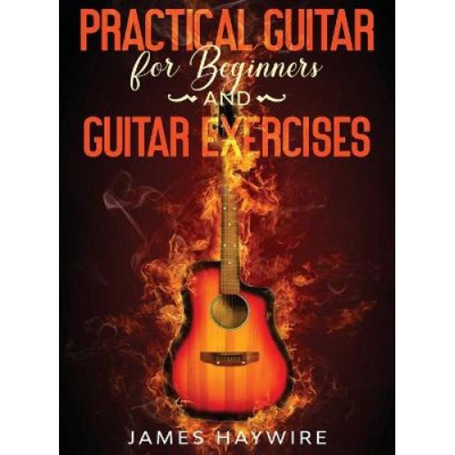 Practical Guitar For Beginners And Guitar Exercises: How To Teach Yourself To Play Your First Songs in 7 Days or Less Including 70+ Tips and Exercises To Accelerate Your Learning:: How To Teach Yourse