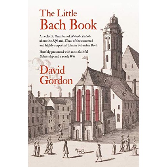 The Little Bach Book: An Eclectic Omnibus of Notable Details about the Life and Times of the Esteemed and Highly Respected Johann Sebastian Bach