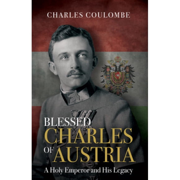 Blessed Charles of Austria: A Holy Emperor and His Legacy