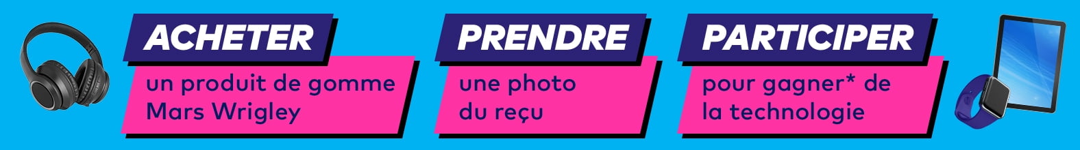 ACHETER un produit de gomme Mars Wrigley. PRENDRE une photo du reçu. PARTICIPER pour gagner* de la technologie.