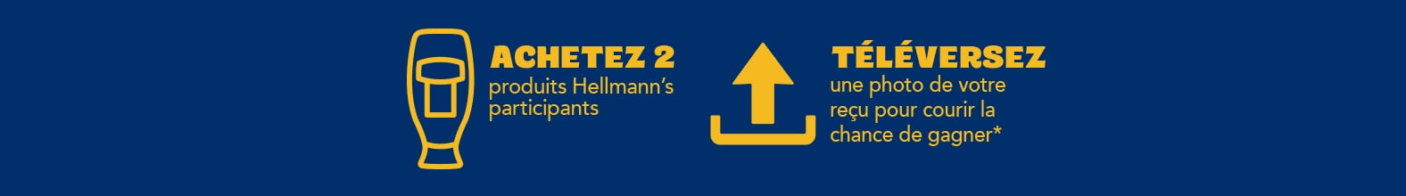 Achetez 2 produits Hellmann’s participants Téléversez une photo de votre reçu pour courir la chance de gagner*