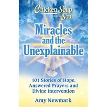Chicken Soup for the Soul: Miracles and the Unexplainable 101 Stories of Hope, Answered Prayers, and Divine Intervention